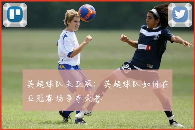 英超球队来亚冠:英超球队如何在亚冠赛场争夺荣誉