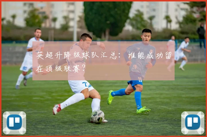 英超升降级球队汇总:谁能成功留在顶级联赛?