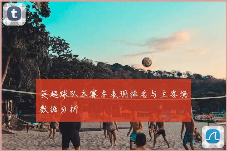 英超球队本赛季表现排名与主客场数据分析