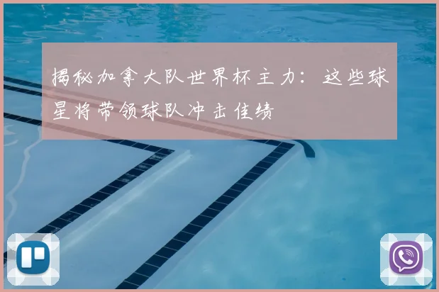 揭秘加拿大队世界杯主力：这些球星将带领球队冲击佳绩
