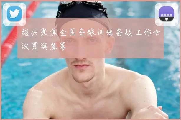 绍兴聚焦全国垒球训练备战工作会议圆满落幕